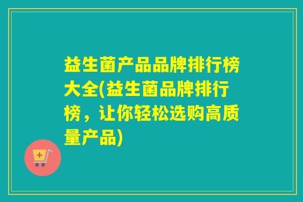 益生菌产品品牌排行榜大全(益生菌品牌排行榜，让你轻松选购高质量产品)