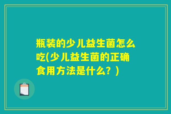 瓶装的少儿益生菌怎么吃(少儿益生菌的正确食用方法是什么?) 瓶装的少儿益生菌怎么吃(少儿益生菌的正确食用方法是什么?)