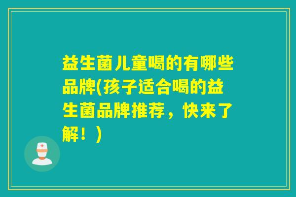 益生菌儿童喝的有哪些品牌(孩子适合喝的益生菌品牌推荐,快来了解!) 益生菌儿童喝的有哪些品牌(孩子适合喝的益生菌品牌推荐,快来了解!)