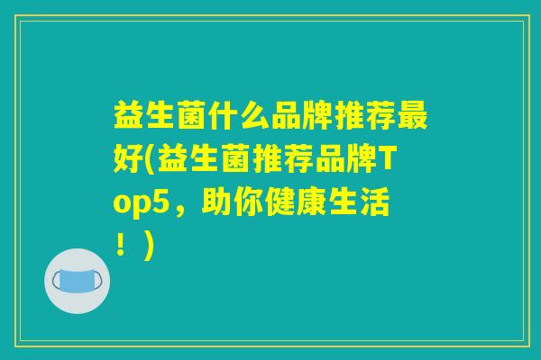 益生菌什么品牌推荐最好(益生菌推荐品牌Top5，助你健康生活！)