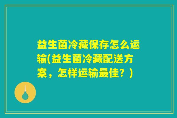 详细阅读:益生菌冷藏保存怎么运输(益生菌冷藏配送方案,怎样运输最佳?) 益生菌冷藏保存怎么运输(益生菌冷藏配送方案,怎样运输最佳?)