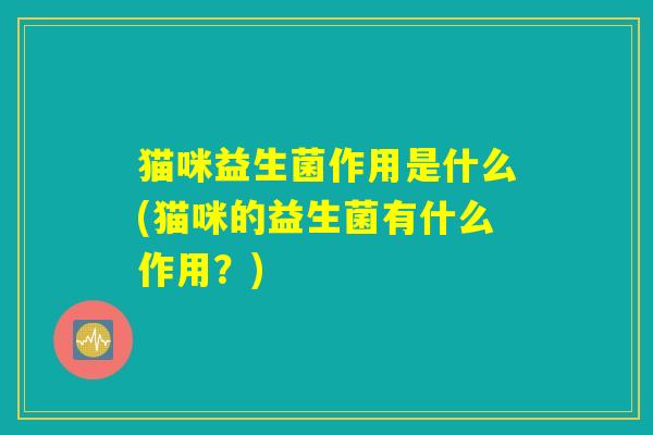 猫咪益生菌作用是什么(猫咪的益生菌有什么作用？)