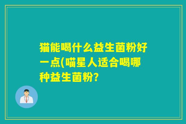猫能喝什么益生菌粉好一点(喵星人适合喝哪种益生菌粉？