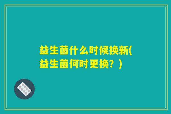 益生菌什么时候换新(益生菌何时更换？)