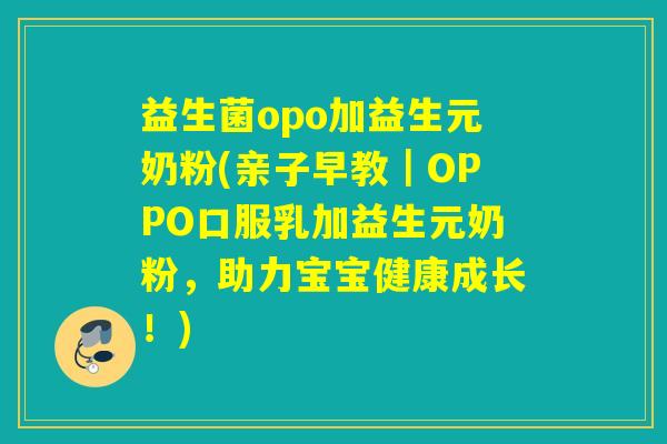 益生菌opo加益生元奶粉(亲子早教｜OPPO口服乳加益生元奶粉，助力宝宝健康成长！)