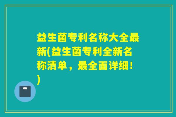 益生菌专利名称大全最新(益生菌专利全新名称清单，最全面详细！)