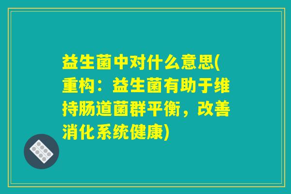 益生菌中对什么意思(重构：益生菌有助于维持肠道菌群平衡，改善消化系统健康)