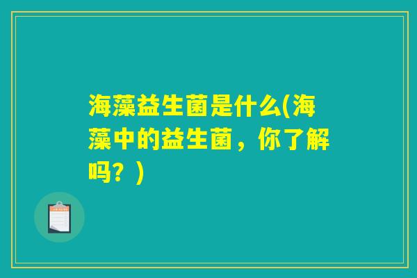 海藻益生菌是什么(海藻中的益生菌，你了解吗？)