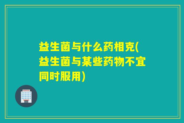 益生菌与什么药相克(益生菌与某些不宜同时服用) 益生菌与什么药相克(益生菌与某些不宜同时服用)