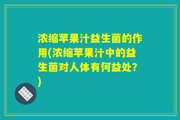 浓缩苹果汁益生菌的作用(浓缩苹果汁中的益生菌对人体有何益处？)