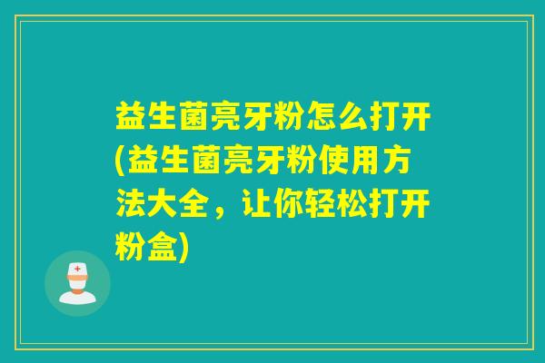 益生菌亮牙粉怎么打开(益生菌亮牙粉使用方法大全，让你轻松打开粉盒)