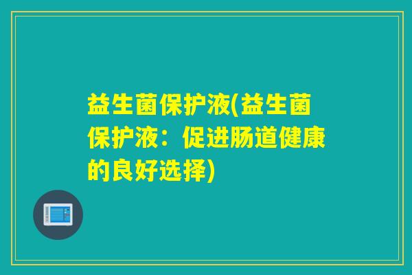 益生菌保护液(益生菌保护液:促进肠道健康的良好选择) 益生菌保护液(益生菌保护液:促进肠道健康的良好选择)