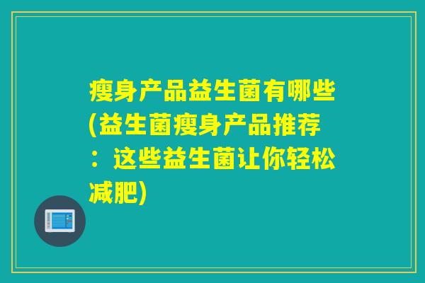 瘦身产品益生菌有哪些(益生菌瘦身产品推荐：这些益生菌让你轻松减肥)