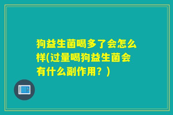狗益生菌喝多了会怎么样(过量喝狗益生菌会有什么副作用？)
