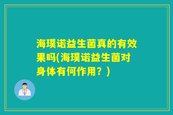 海璞诺益生菌真的有效果吗(海璞诺益生菌对身体有何作用？)