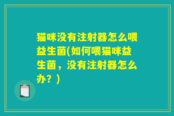 猫咪没有注射器怎么喂益生菌(如何喂猫咪益生菌，没有注射器怎么办？)