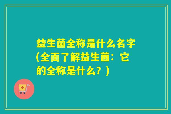 益生菌全称是什么名字(全面了解益生菌：它的全称是什么？)