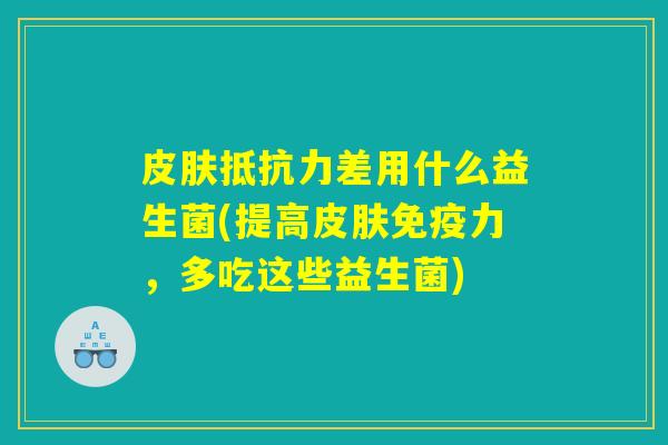 皮肤抵抗力差用什么益生菌(提高皮肤免疫力，多吃这些益生菌)