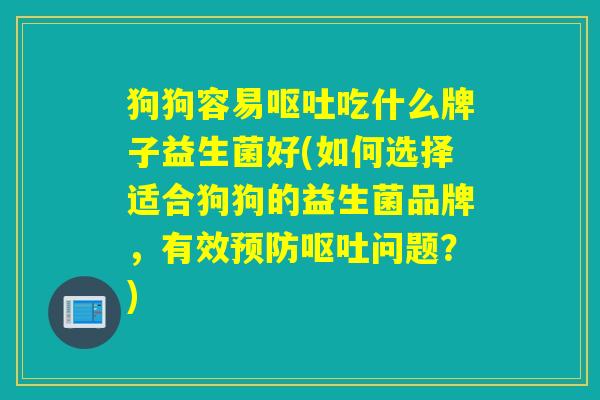 狗狗容易呕吐吃什么牌子益生菌好(如何选择适合狗狗的益生菌品牌，有效预防呕吐问题？)