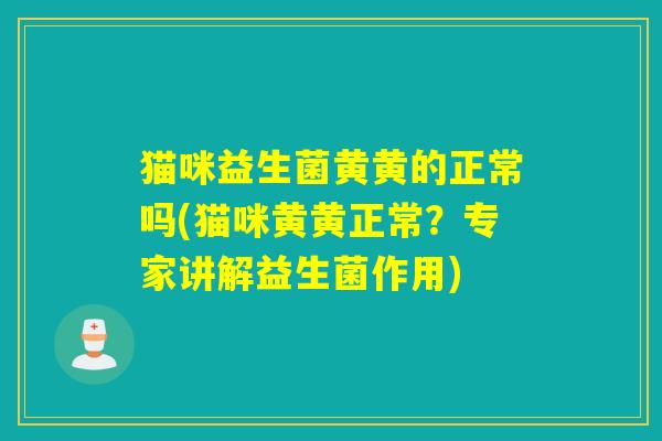 猫咪益生菌黄黄的正常吗(猫咪黄黄正常?专家讲解益生菌作用) 猫咪益生菌黄黄的正常吗(猫咪黄黄正常?专家讲解益生菌作用)