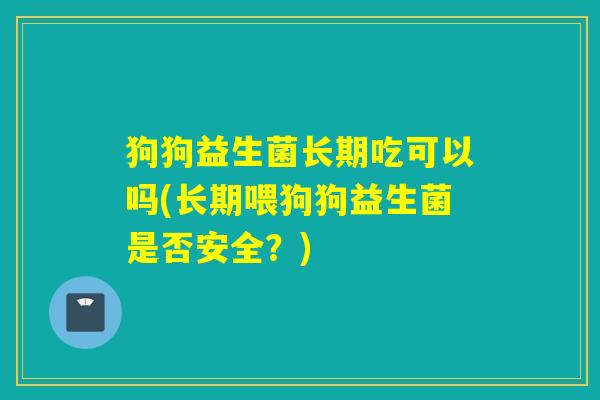 狗狗益生菌长期吃可以吗(长期喂狗狗益生菌是否安全？)