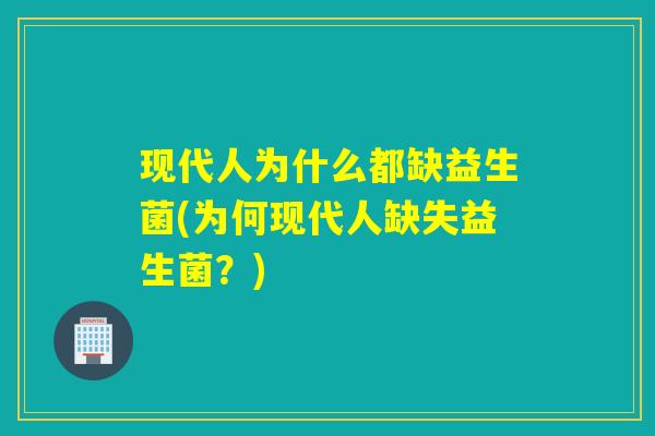 现代人为什么都缺益生菌(为何现代人缺失益生菌？)