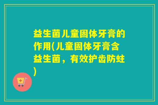 益生菌儿童固体牙膏的作用(儿童固体牙膏含益生菌，有效护齿防蛀)