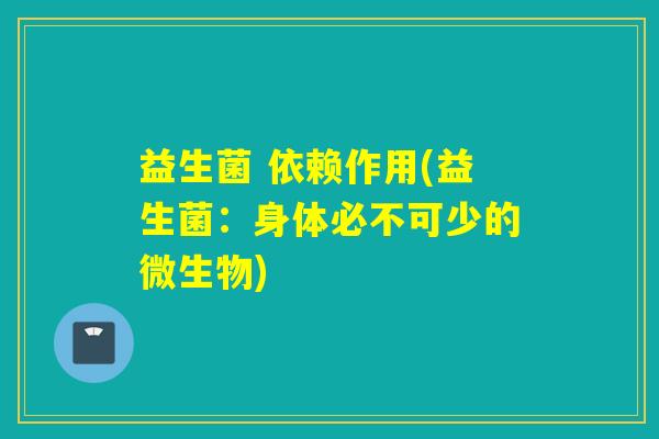 益生菌 依赖作用(益生菌：身体必不可少的微生物)