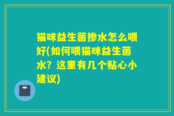 猫咪益生菌掺水怎么喂好(如何喂猫咪益生菌水?这里有几个贴心小建议) 猫咪益生菌掺水怎么喂好(如何喂猫咪益生菌水?这里有几个贴心小建议)