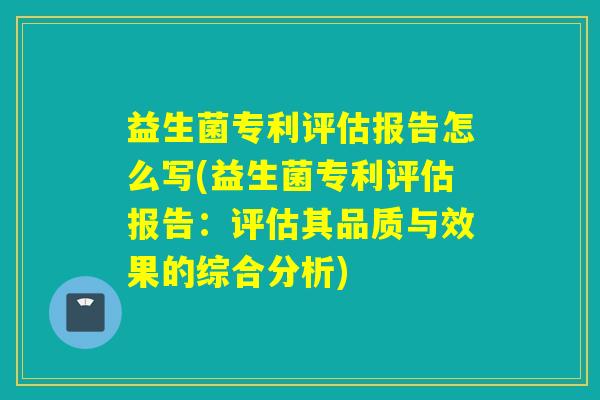 益生菌专利评估报告怎么写(益生菌专利评估报告：评估其品质与效果的综合分析)