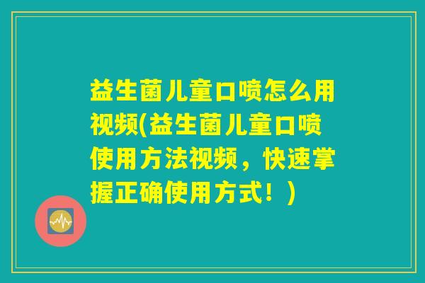 益生菌儿童口喷怎么用视频(益生菌儿童口喷使用方法视频,快速掌握正确使用方式!) 益生菌儿童口喷怎么用视频(益生菌儿童口喷使用方法视频,快速掌握正确使用方式!)