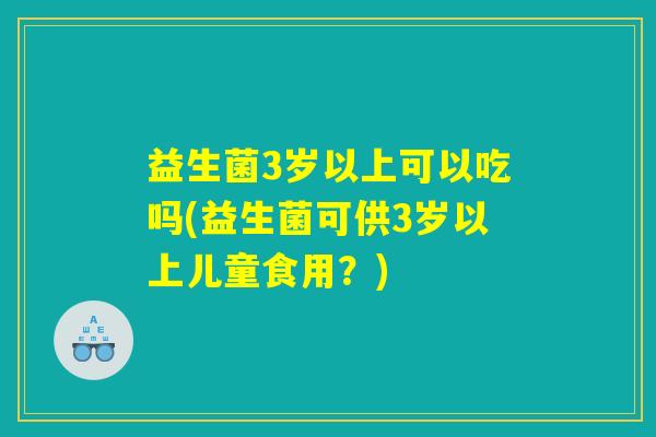 益生菌3岁以上可以吃吗(益生菌可供3岁以上儿童食用？)