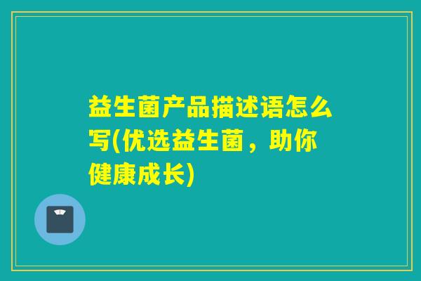 益生菌产品描述语怎么写(优选益生菌,助你健康成长) 益生菌产品描述语怎么写(优选益生菌,助你健康成长)