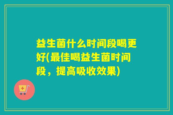 益生菌什么时间段喝更好(最佳喝益生菌时间段，提高吸收效果)