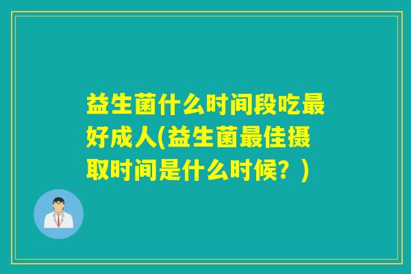 益生菌什么时间段吃最好成人(益生菌最佳摄取时间是什么时候？)
