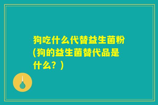 狗吃什么代替益生菌粉(狗的益生菌替代品是什么?) 狗吃什么代替益生菌粉(狗的益生菌替代品是什么?)
