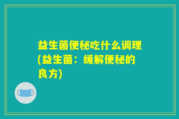 益生菌便秘吃什么调理(益生菌：缓解便秘的良方)