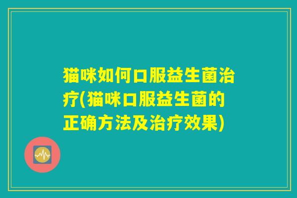 猫咪如何口服益生菌治疗(猫咪口服益生菌的正确方法及治疗效果)