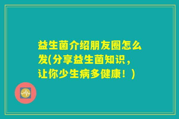 益生菌介绍朋友圈怎么发(分享益生菌知识，让你少生病多健康！)