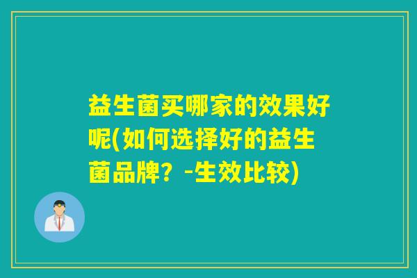 益生菌买哪家的效果好呢(如何选择好的益生菌品牌？-生效比较)