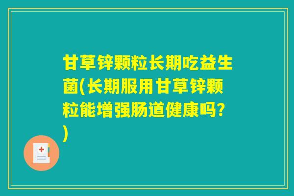 甘草锌颗粒长期吃益生菌(长期服用甘草锌颗粒能增强肠道健康吗？)