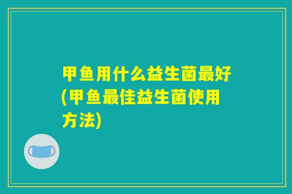 甲鱼用什么益生菌最好(甲鱼最佳益生菌使用方法)