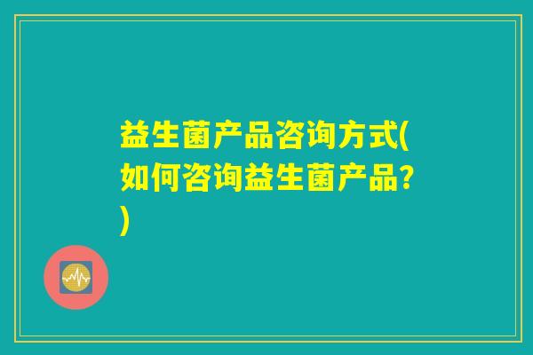 益生菌产品咨询方式(如何咨询益生菌产品？)
