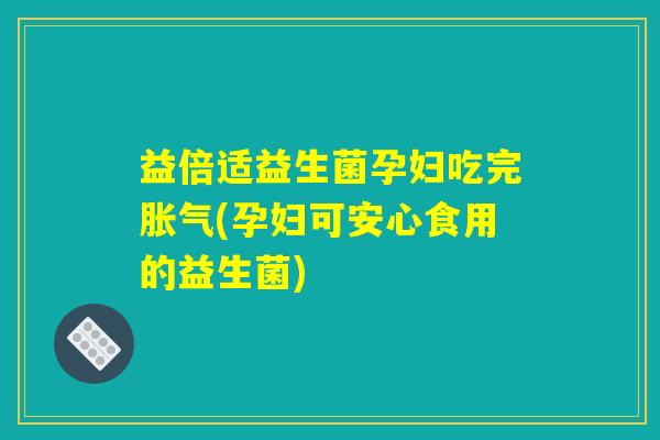 益倍适益生菌孕妇吃完胀气(孕妇可安心食用的益生菌)