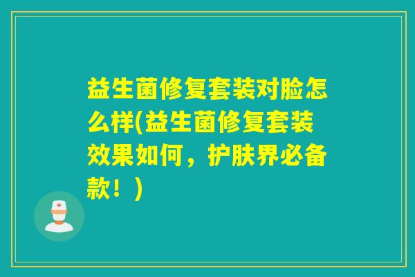 益生菌修复套装对脸怎么样(益生菌修复套装效果如何，护肤界必备款！)