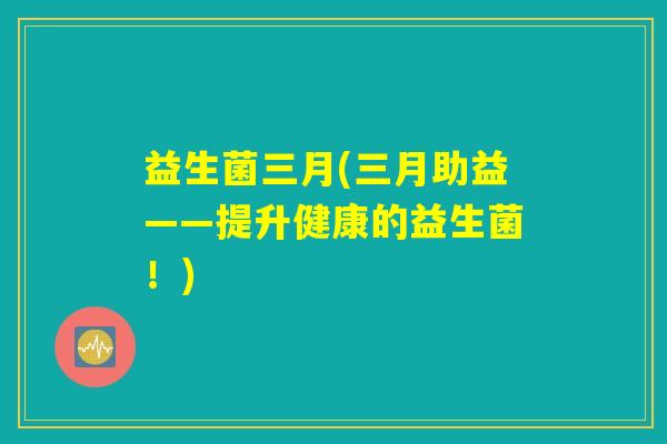 益生菌三月(三月助益——提升健康的益生菌！)