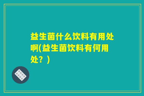 益生菌什么饮料有用处啊(益生菌饮料有何用处？)
