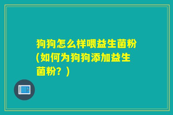 狗狗怎么样喂益生菌粉(如何为狗狗添加益生菌粉?) 狗狗怎么样喂益生菌粉(如何为狗狗添加益生菌粉?)