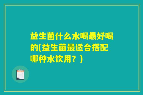 益生菌什么水喝最好喝的(益生菌最适合搭配哪种水饮用？)