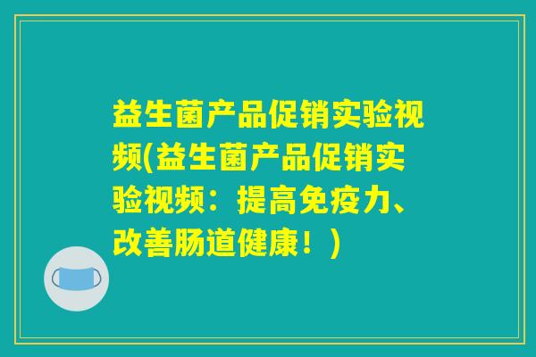 益生菌产品促销实验视频(益生菌产品促销实验视频：提高免疫力、改善肠道健康！)